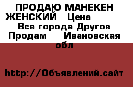 ПРОДАЮ МАНЕКЕН ЖЕНСКИЙ › Цена ­ 15 000 - Все города Другое » Продам   . Ивановская обл.